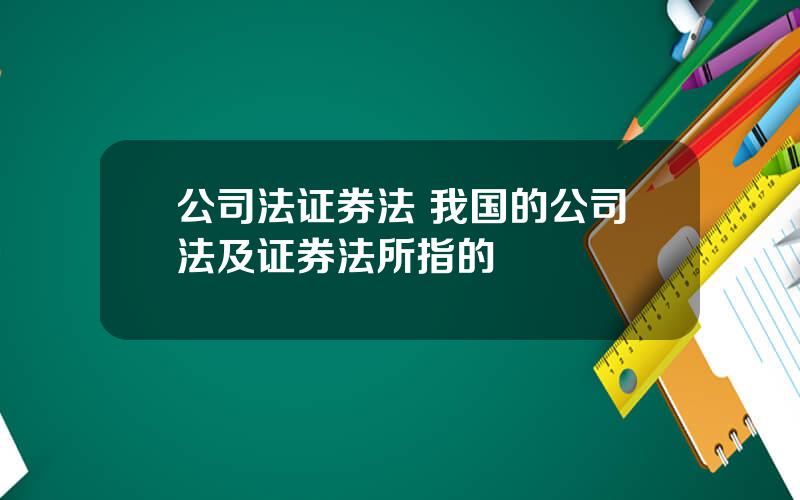 公司法证券法 我国的公司法及证券法所指的